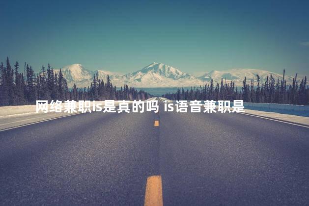 网络兼职is是真的吗 is语音兼职是真的吗